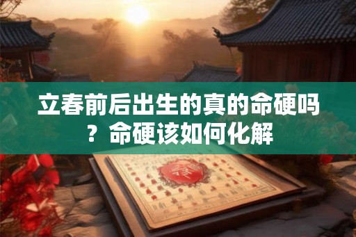 立春前后出生的真的命硬吗?命硬该如何化解 立春前后出生的真的命硬吗?命硬该如何化解