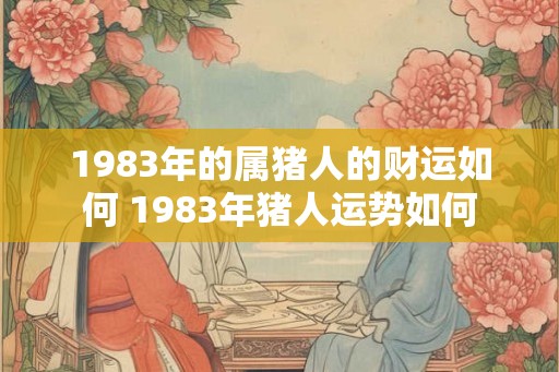 1983年的属猪人的财运如何 1983年猪人运势如何