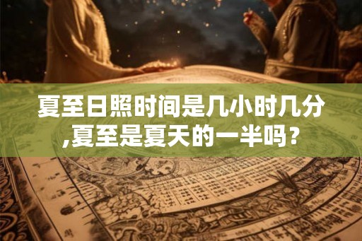 夏至日照时间是几小时几分,夏至是夏天的一半吗？
