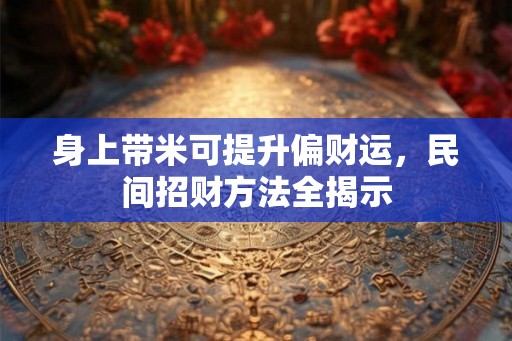 身上带米可提升偏财运,民间招财方法全揭示 身上带米可提升偏财运,民间招财方法全揭示