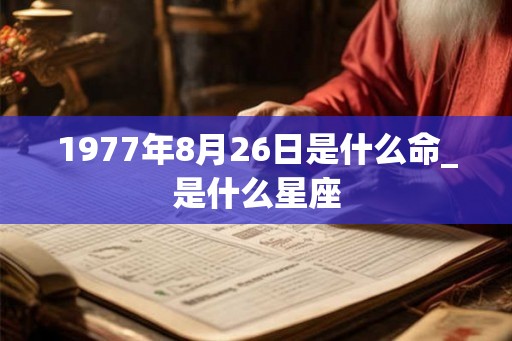 1977年8月26日是什么命_是什么星座