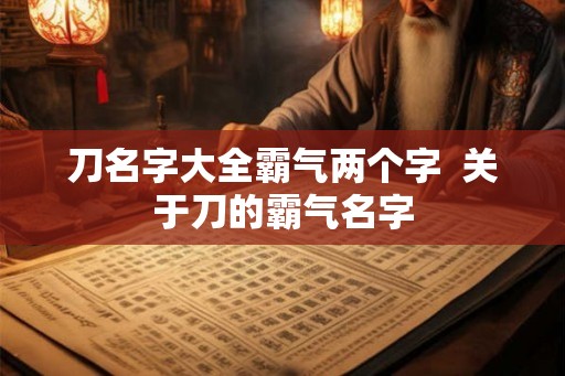 刀名字大全霸气两个字  关于刀的霸气名字