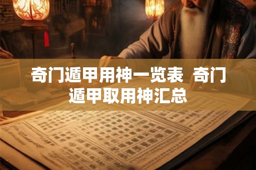 奇门遁甲用神一览表 奇门遁甲取用神汇总 奇门遁甲用神一览表 奇门遁甲取用神汇总