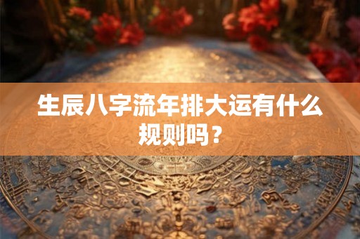 生辰八字流年排大运有什么规则吗？