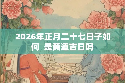 2026年正月二十七日子如何  是黄道吉日吗