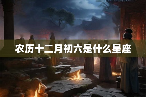 农历十二月初六是什么星座