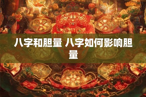 八字和胆量 八字如何影响胆量