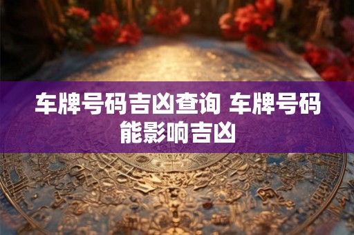 车牌号码吉凶查询 车牌号码能影响吉凶 车牌号码吉凶查询 车牌号码能影响吉凶