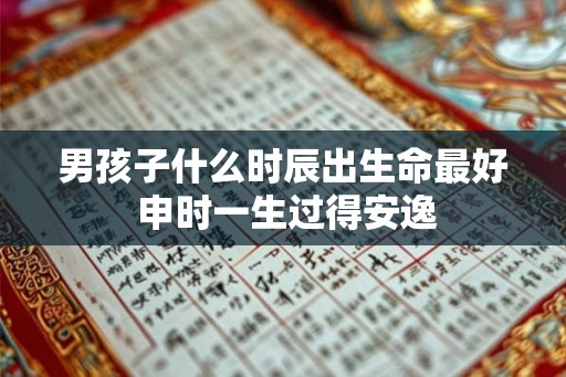 男孩子什么时辰出生命最好 申时一生过得安逸 男孩子什么时辰出生命最好 申时一生过得安逸