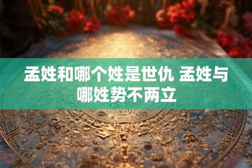 孟姓和哪个姓是世仇 孟姓与哪姓势不两立