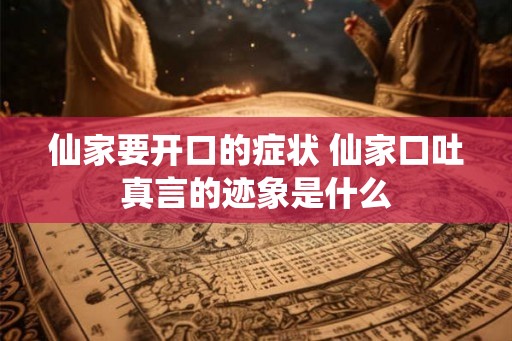仙家要开口的症状 仙家口吐真言的迹象是什么 仙家要开口的症状 仙家口吐真言的迹象是什么