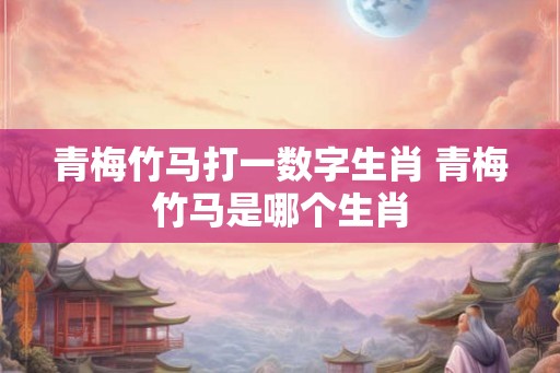 青梅竹马打一数字生肖 青梅竹马是哪个生肖