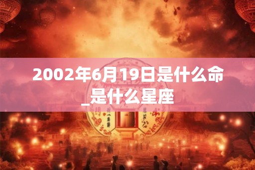 2002年6月19日是什么命_是什么星座
