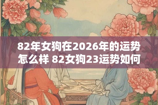 82年女狗在2026年的运势怎么样 82女狗23运势如何