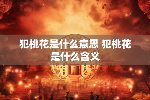 犯桃花是什么意思 犯桃花是什么含义 犯桃花是什么意思 犯桃花是什么含义