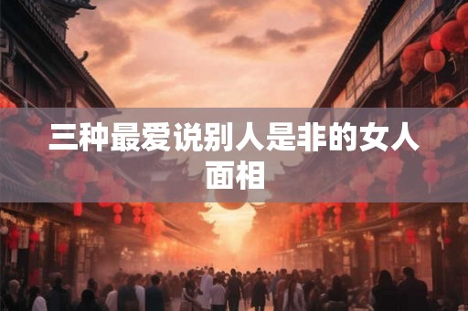 三种最爱说别人是非的女人面相