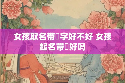 女孩取名带玥字好不好 女孩起名带玥好吗 女孩取名带玥字好不好 女孩起名带玥好吗