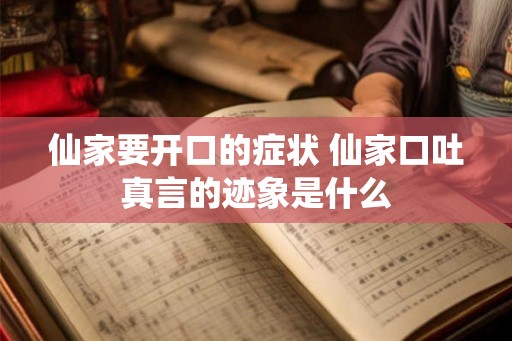仙家要开口的症状 仙家口吐真言的迹象是什么 仙家要开口的症状 仙家口吐真言的迹象是什么