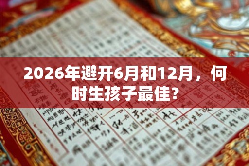 2026年避开6月和12月,何时生孩子最佳? 2026年避开6月和12月,何时生孩子最佳?