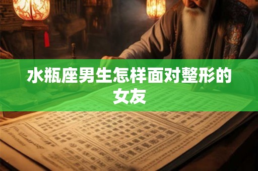 水瓶座男生怎样面对整形的女友