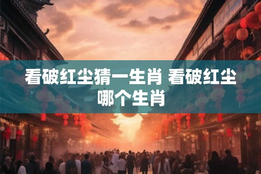 看破红尘猜一生肖 看破红尘哪个生肖