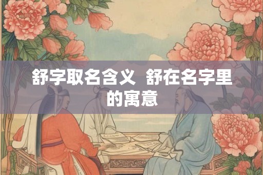 舒字取名含义  舒在名字里的寓意