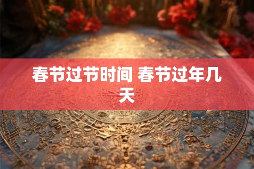 春节过节时间 春节过年几天 春节过节时间 春节过年几天