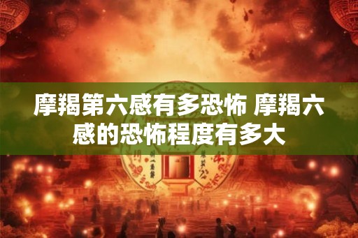 摩羯第六感有多恐怖 摩羯六感的恐怖程度有多大