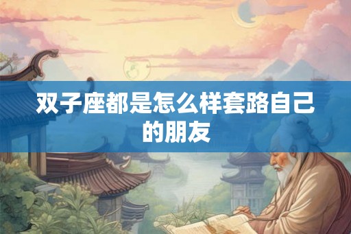 双子座都是怎么样套路自己的朋友