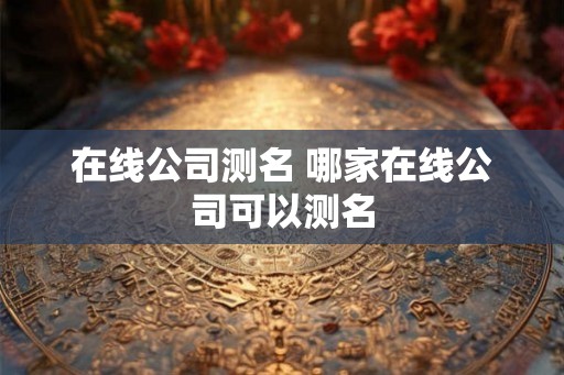 在线公司测名 哪家在线公司可以测名 在线公司测名 哪家在线公司可以测名
