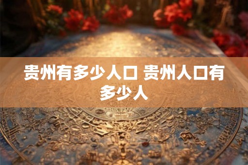 贵州有多少人口 贵州人口有多少人