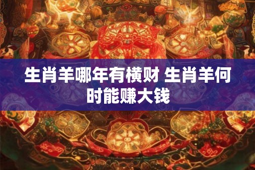 生肖羊哪年有横财 生肖羊何时能赚大钱
