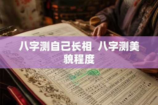 八字测自己长相 八字测美貌程度 八字测自己长相 八字测美貌程度