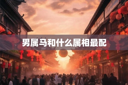 男属马和什么属相最配 男属马和什么属相最配