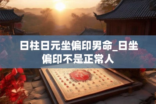 日柱日元坐偏印男命_日坐偏印不是正常人 日柱日元坐偏印男命_日坐偏印不是正常人