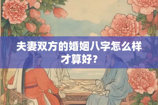 夫妻双方的婚姻八字怎么样才算好？