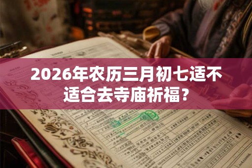 2026年农历三月初七适不适合去寺庙祈福？