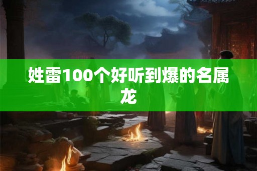 姓雷100个好听到爆的名属龙