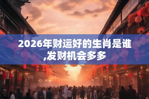 2026年财运好的生肖是谁,发财机会多多 2026年财运好的生肖是谁,发财机会多多