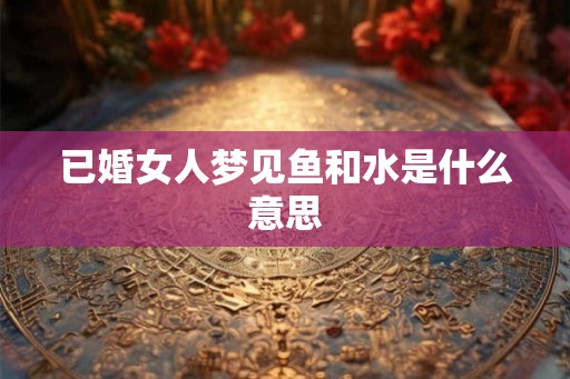 已婚女人梦见鱼和水是什么意思