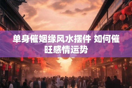 单身催姻缘风水摆件 如何催旺感情运势