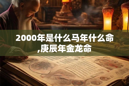 2000年是什么马年什么命,庚辰年金龙命