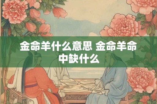 金命羊什么意思 金命羊命中缺什么