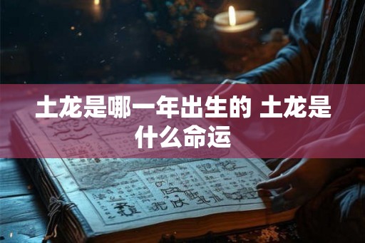 土龙是哪一年出生的 土龙是什么命运