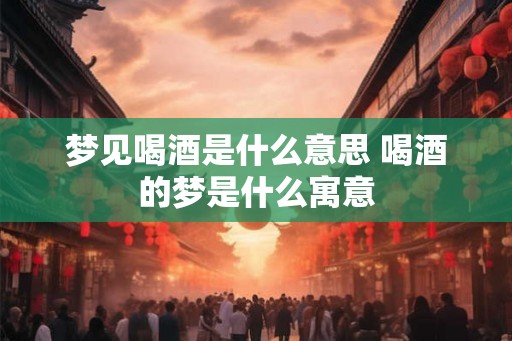 梦见喝酒是什么意思 喝酒的梦是什么寓意