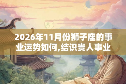 2026年11月份狮子座的事业运势如何,结识贵人事业有成