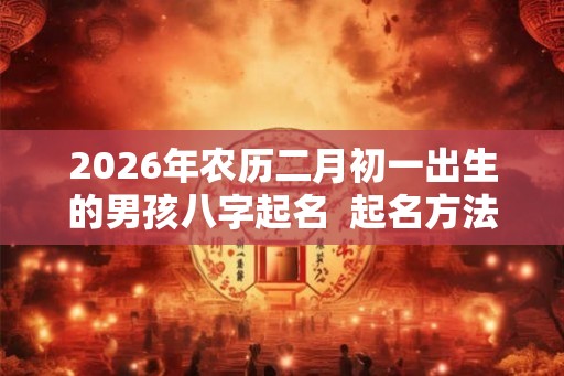 2026年农历二月初一出生的男孩八字起名  起名方法推荐