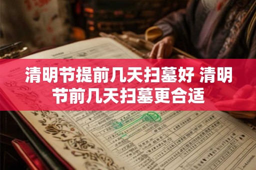 清明节提前几天扫墓好 清明节前几天扫墓更合适