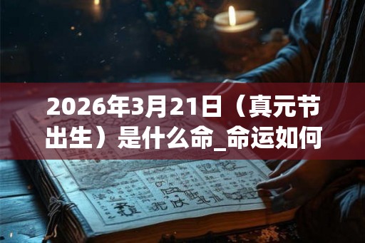 2026年3月21日（真元节出生）是什么命_命运如何
