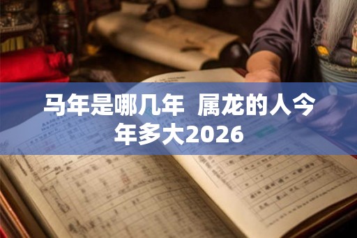 马年是哪几年 属龙的人今年多大2026 马年是哪几年 属龙的人今年多大2026